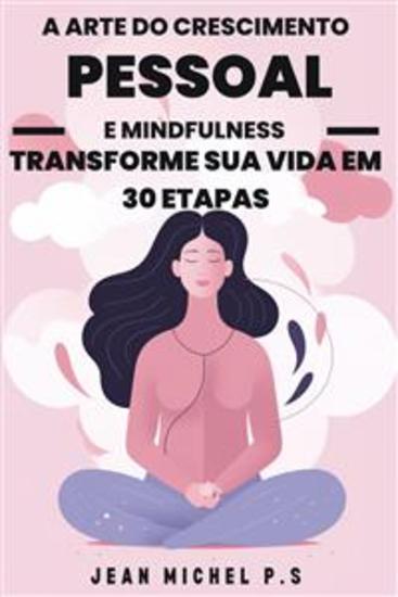 A Arte do Crescimento Pessoal e Mindfulness - Transforme sua Vida em 30 Etapas - Uma jornada de transformação pessoal por meio da prática da Mindfulness e do desenvolvimento de hábitos positivos - cover