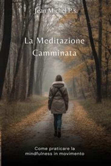 La Meditazione Camminata - Come Praticare la Mindfulness in Movimento - Una Guida Completa per Praticare la Meditazione Camminata e Migliorare il Benessere Fisico e Mentale - cover
