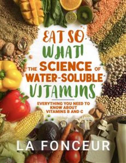 Eat So What! The Science of Water-Soluble Vitamins - Everything You Need to Know About Vitamins B and C - cover