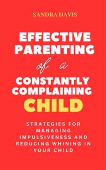 Effective Parenting of a Constantly Complaining Child - Strategies for Managing Impulsiveness and Reducing Whining in Your Child - cover