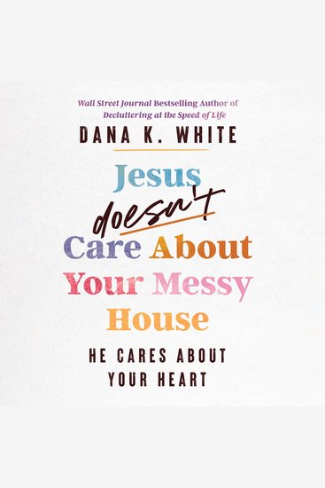 Jesus Doesn't Care About Your Messy House - He Cares About Your Heart - cover