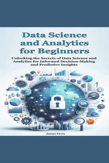 Data Science and Analytics for Beginners - Unlocking the Secrets of Data Science and Analytics for Informed Decision-Making and Predictive Insights - cover