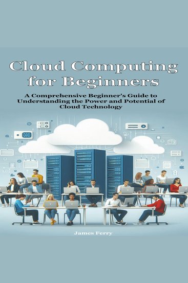 Cloud Computing for Beginners - A Comprehensive Beginner's Guide to Understanding the Power and Potential of Cloud Technology - cover