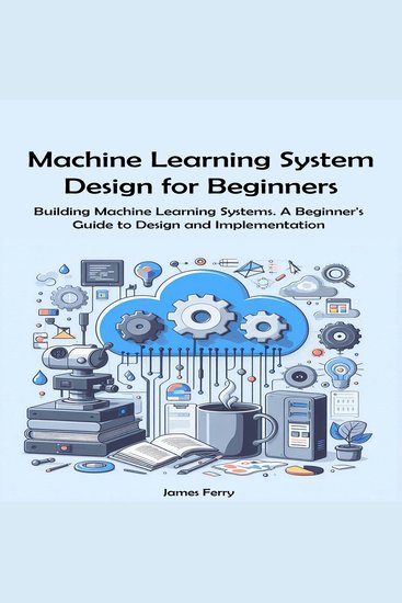 Machine Learning System Design for Beginners - Building Machine Learning Systems A Beginner's Guide to Design and Implementation - cover