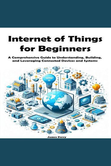 Internet of Things for Beginners - A Comprehensive Guide to Understanding Building and Leveraging Connected Devices and Systems - cover