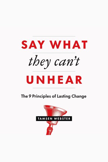Say What They Can't Unhear - The 9 Principles of Lasting Change - cover