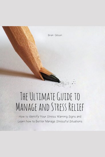 The Ultimate Guide to Manage and Stress Relief - How to Identify Your Stress Warning Signs and Learn how to Better Manage Stressful Situations - cover
