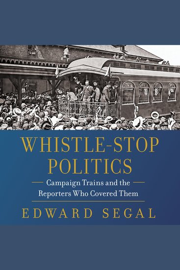 Whistle-Stop Politics - Campaign Trains and the Reporters Who Covered Them - cover