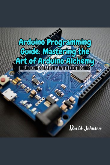 Arduino Programming Guide: Mastering the Art of Arduino Alchemy - Unlocking Creativity with Electronics - cover