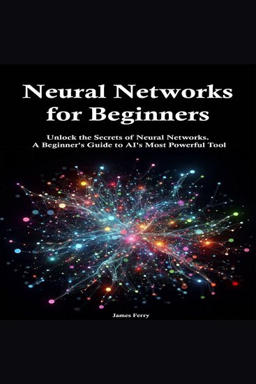 Neural Networks for Beginners - Unlock the Secrets of Neural Networks A Beginner's Guide to AI's Most Powerful Tool - cover