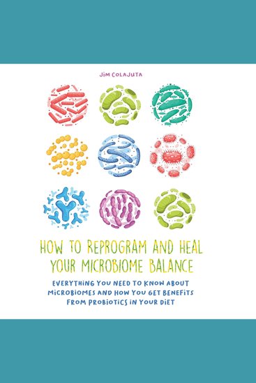How to Reprogram and Heal your Microbiome Balance - Everything You Need to Know About Microbiomes and How You Get Benefits From Probiotics in Your Diet - cover