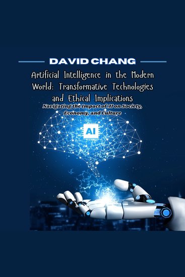 Artificial Intelligence in the Modern World: Transformative Technologies and Ethical Implications - Navigating the Impact of AI on Society Economy and Culture - cover