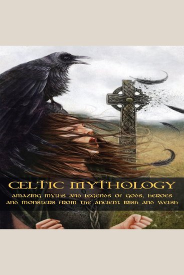 CELTIC MYTHOLOGY - Amazing Myths and Legends of Gods Heroes and Monsters from the Ancient Irish and Welsh - cover