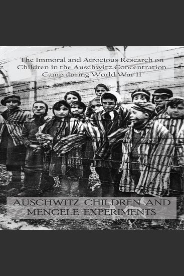 AUSCHWITZ CHILDREN AND MENGELE EXPERIMENTS - The Immoral and Atrocious Research on Children in the Auschwitz Concentration Camp during World War II - cover