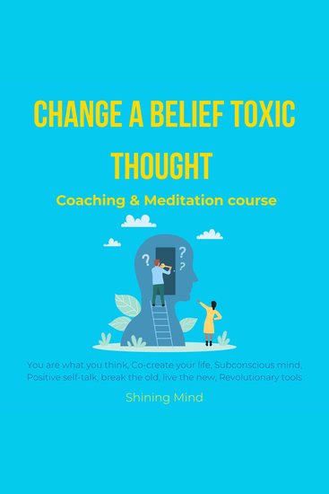Change a belief toxic thought coaching & meditation course - you are what you think co-create your life subconscious mind positive self-talk break the old live the new revolutionary tools - cover