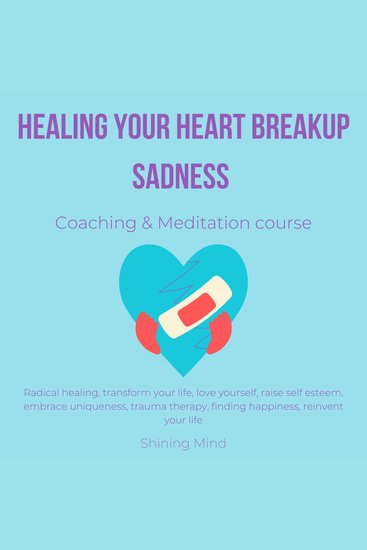 Healing your heart breakup sadness coaching & meditation course - radical healing transform your life love yourself raise self esteem embrace uniqueness trauma therapy finding happiness reinvent your life - cover