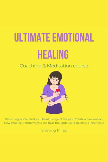 Ultimate emotional healing coaching & meditation course - becoming whole heal your heart let go of the past create a new version new chapter transform your life toxic thoughts self esteem no inner critic - cover