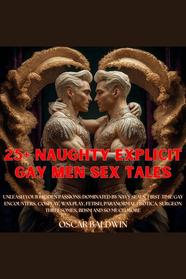 25+ Naughty Explicit Gay Men Sex Tales - Unleash Your Hidden Passions: Dominated by Navy Seals First-Time Gay Encounters Cosplay Wax Play Fetish Paranormal Erotica Surgeon Threesomes BDSM and So Much More - cover