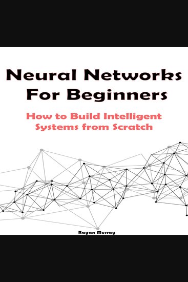 Neural Networks For Beginners - How to Build Intelligent Systems from Scratch - cover