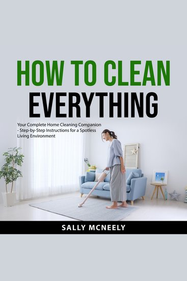 How to Clean Everything - Your Complete Home Cleaning Companion - Step-by-Step Instructions for a Spotless Living Environment - cover