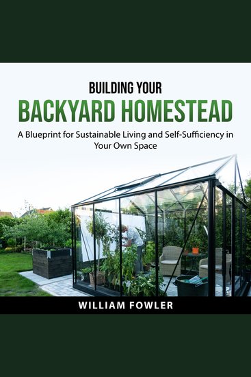 Building Your Backyard Homestead - A Blueprint for Sustainable Living and Self-Sufficiency in Your Own Space - cover