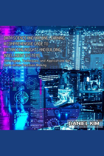 Data Science and Machine Learning: A Comprehensive Guide to Extracting Insights and Building Intelligent Systems - Strategies Techniques and Applications for Data-driven Decision Making - cover