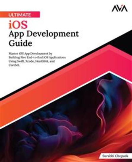 Ultimate iOS App Development Guide - Master iOS App Development by Building Five End-to-End iOS Applications Using Swift Xcode HealthKit and CoreML - cover