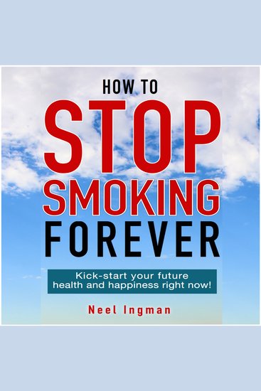 How To Stop Smoking Forever - Kick-start your future health and happiness right now! - cover