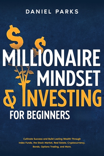 Millionaire Mindset & Investing for Beginners - Cultivate Success and Build Lasting Wealth Through Index Funds the Stock Market Real Estate Cryptocurrency Bonds Options Trading and More - cover