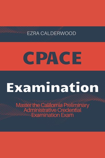 CPACE Examination - The Ultimate CPACE Study Guide 2024-2025: Ace the California Preliminary Administrative Credential Examination on Your First Attempt | Over 200 Practice Questions | Realistic Test Scenarios and Detailed Explanations - cover