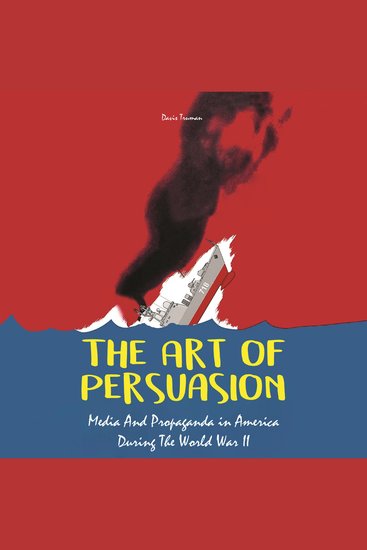 The Art of Persuasion - Media And Propaganda in America During The World War II - cover
