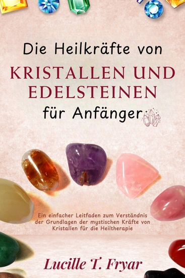 Die Heilkräfte von Kristallen und Edelsteinen für Anfänger - Eine einfache Anleitung zum Verständnis der Grundlagen der mystischen Kräfte von Kristallen für die Heiltherapie - cover