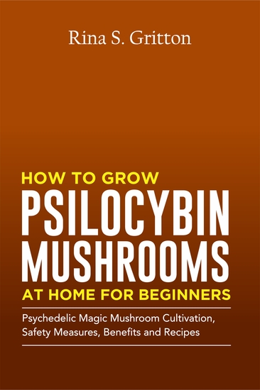 How to Grow Psilocybin Mushrooms at Home for Beginners - Psychedelic Magic Mushroom Cultivation Safety Measures Benefits and Recipes - cover