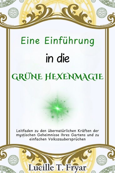 Eine Einführung in die Grüne Hexenmagie - Leitfaden zu den übernatürlichen Kräften der mystischen Geheimnisse Ihres Gartens und einfachen Volkszaubersprüchen - cover