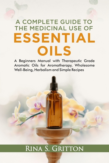 A Complete Guide to the Medicinal Use of Essential Oils - A Beginners Manual with Therapeutic Grade Aromatic Oils for Aromatherapy Wholesome Well-Being Herbalism and Simple Recipes - cover