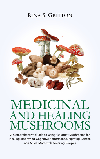 Medicinal and Healing Mushrooms - A Comprehensive Guide to Using Gourmet Mushrooms for Healing Improving Cognitive Performance Fighting Cancer and Much More with Amazing Recipes - cover