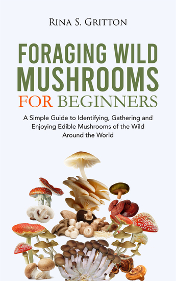 Foraging Wild Mushrooms for Beginners - A Simple Guide to Identifying Gathering and Enjoying Edible Mushrooms of the Wild Around the World - cover