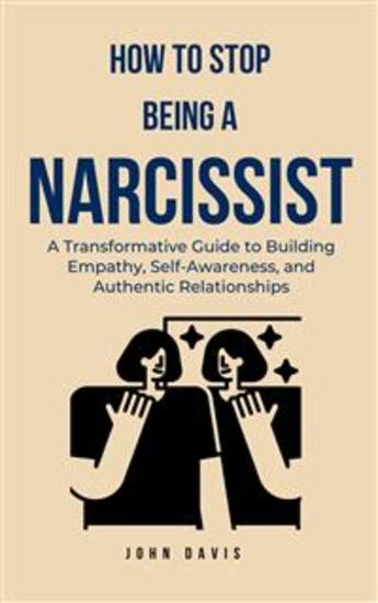 How to Stop Being a Narcissist - A Transformative Guide to Building Empathy Self-Awareness and Authentic Relationships - cover
