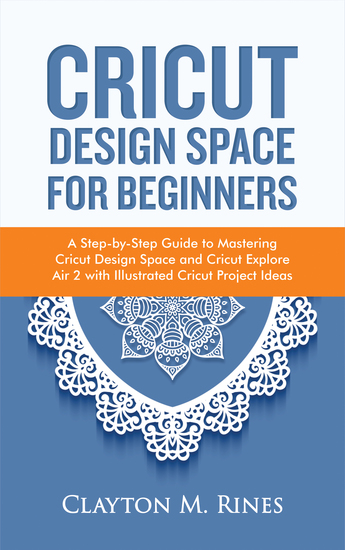 Cricut Design Space for Beginners - A Step-by-Step Guide to Mastering Cricut Design Space and Cricut Explore Air 2 with Illustrated Cricut Project Ideas - cover