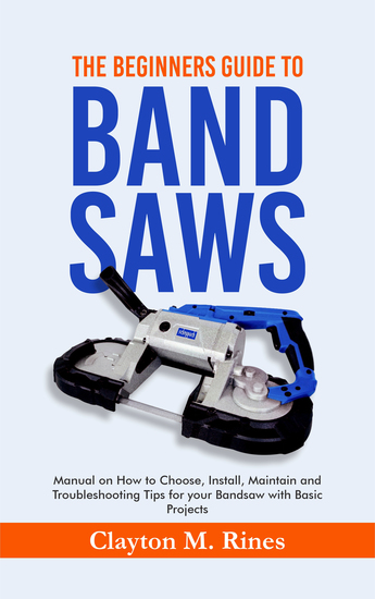 The Beginners Guide to Band Saws - Manual on how to Choose Install Maintain and Troubleshooting Tips for your Bandsaw with Basic Projects - cover