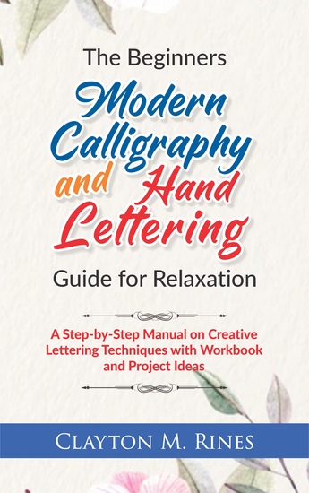 The Beginners Modern Calligraphy and Hand Lettering Guide for Relaxation - A Step-by-Step Manual on Creative Lettering Techniques with Workbook and Project Ideas - cover