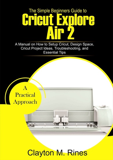 The Simple Beginners Guide to Cricut Explore Air 2 - A Manual on how to Setup Cricut Design Space Cricut Project Ideas Troubleshooting and Essential Tips - cover