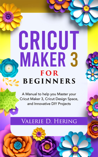 Cricut Maker 3 for Beginners - A Manual to help you Master your Cricut Maker 3 Cricut Design Space and Innovative DIY Projects - cover