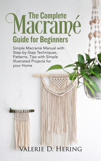 The Complete Macramé Guide for Beginners - Simple Macramé Manual with Step-by-Step Techniques Patterns Tips with Simple Illustrated Projects for your Home - cover