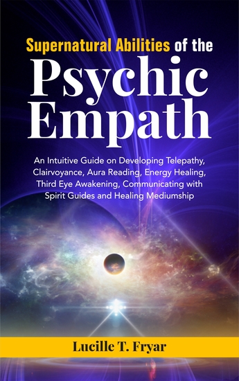 Supernatural Abilities of the Psychic Empath - An Intuitive Guide on Developing Telepathy Clairvoyance Aura Reading Energy Healing Third Eye Awakening Communicating with Spirit Guides and Healing Mediumship - cover
