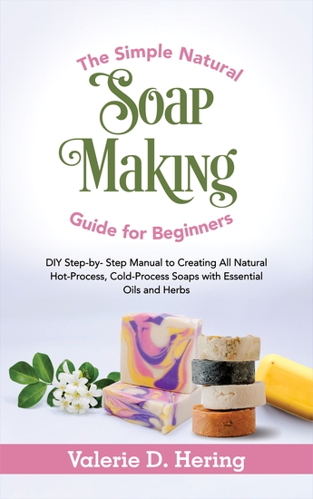 The Simple Natural Soap Making Guide for Beginners - DIY Step-by-Step Manual to Creating All Natural Hot-Process Cold-Process Soaps with Essential Oils and Herbs - cover