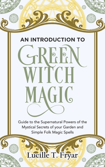 An Introduction to Green Witch Magic - Guide to the Supernatural Powers of the Mystical Secrets of your Garden and Simple Folk Magic Spells - cover