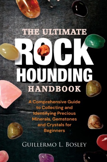 The Ultimate Rockhounding Handbook - A Comprehensive Guide to Collecting and Identifying Precious Minerals Gemstones and Crystals for Beginners - cover