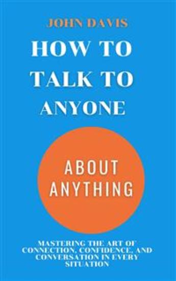 How to Talk to Anyone about Anything - Mastering the Art of Connection Confidence and Conversation in Every Situation - cover