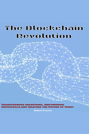 The Blockchain Revolution - Transforming Industries Empowering Individuals and Shaping the Future of Trust - cover